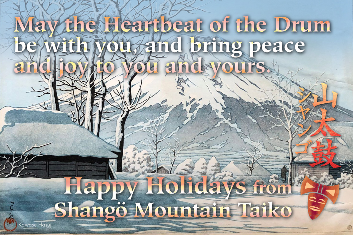 May the Heartbeat of the Drum
be with you, and bring peace and joy to you and yours. Happy Holidays from Shango Mountain Taiko